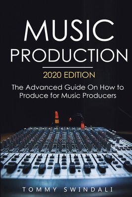 Music Production, 2020 Edition: The Advanced Guide On How to Produce for Music Producers By Tommy Swindali Cover Image
