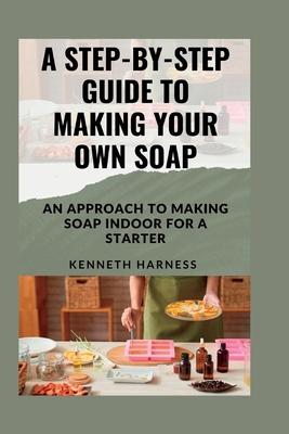 A Step-By-Step Guide to Making Your Own Soap: An Approach to
