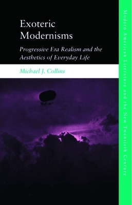 Exoteric Modernisms: Progressive Era Realism and the Aesthetics of Everyday Life By Michael J. Collins Cover Image