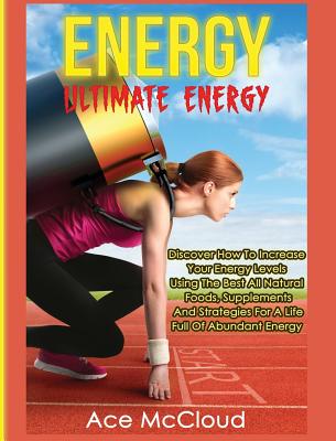 Energy: Ultimate Energy: Discover How To Increase Your Energy Levels Using The Best All Natural Foods, Supplements And Strateg (Secrets to Boundless Energy Through Healthy)