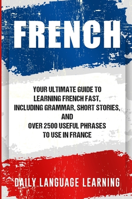 French: Your Ultimate Guide to Learning French Fast, Including Grammar, Short Stories, and Over 2500 Useful Phrases to Use in Cover Image