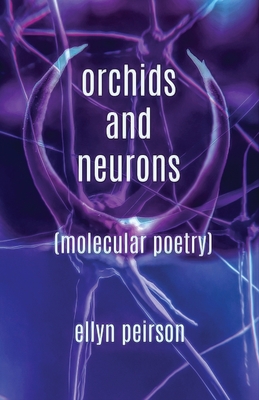 Orchids And Neurons: Molecular Poetry By Ellyn Peirson Cover Image