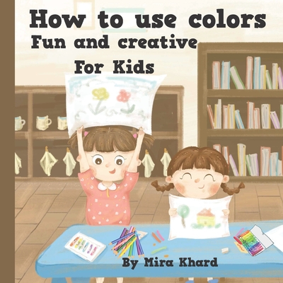 How to use colors. Fun and creative For Kids.: This book shows you how to use all kinds crayons, pens, pencils, and watercolor paints. Cover Image