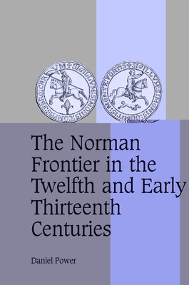 The Norman Frontier in the Twelfth and Early Thirteenth Centuries (Cambridge Studies in Medieval Life and Thought: Fourth #62)