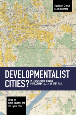 Developmentalist Cities?: Interrogating Urban Developmentalism in East Asia (Studies in Critical Social Sciences) By Jamie Doucette (Editor), Bae-Gyoon Park (Editor) Cover Image