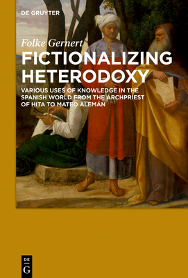 Fictionalizing Heterodoxy: Various Uses of Knowledge in the Spanish World from the Archpriest of Hita to Mateo Alemán By Folke Gernert Cover Image