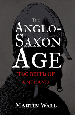 The Anglo-Saxon Age: The Birth of England By Martin Wall Cover Image