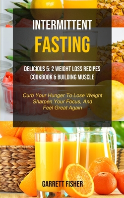 Intermittent Fasting: Delicious 5: 2 Weight Loss Recipes Cookbook & Building Muscle (Curb Your Hunger To Lose Weight, Sharpen Your Focus, An Cover Image