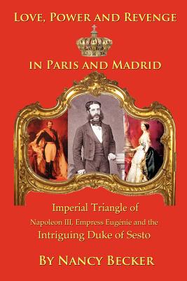 Imperial Triangle of Napoleon III, Empress Eugenie and the Intriguing Duke of Sesto: Love, Power and Revenge in Old Paris and Madrid cover