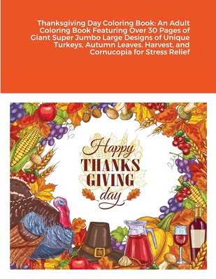 Thanksgiving Day Coloring Book: An Adult Coloring Book Featuring Over 30 Pages of Giant Super Jumbo Large Designs of Unique Turkeys, Autumn Leaves, Ha Cover Image