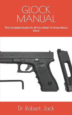 Glock Manual: The Complete Guide On All You Need To Know About Glock By Robert Jack Cover Image