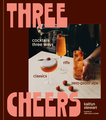 Three Cheers: Cocktails Three Ways: Classics, Riffs, and Zero-Proof Sips By Kaitlyn Stewart Cover Image