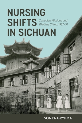 Nursing Shifts in Sichuan: Canadian Missions and Wartime China, 1937–1951 By Sonya Grypma Cover Image