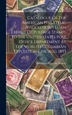Catalogue Of The American Philatelic Association's Loan Exhibit Of Postage Stamps To The United States Post Office Department At The World's Columbian Cover Image