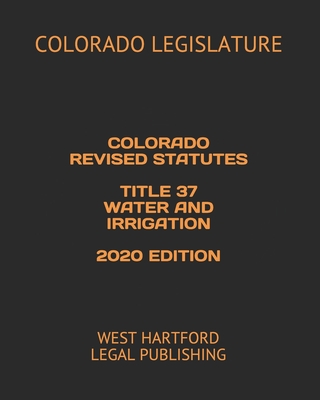 Colorado Revised Statutes Title 37 Water and Irrigation 2020 Edition: West Hartford Legal Publishing Cover Image