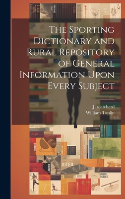 The Sporting Dictionary and Rural Repository of General Information Upon Every Subject By William Taplin, J Scatcherd (Created by) Cover Image