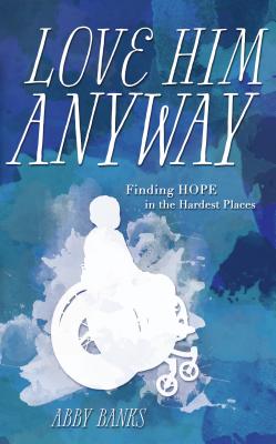 Love Him Anyway: Finding Hope in the Hardest Places:: Finding Hope in the Hardest Places By Abby Banks Cover Image