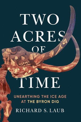 Two Acres of Time: Unearthing the Ice Age at the Byron Dig By Richard S. Laub Cover Image
