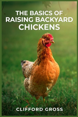 The Basics of Raising Backyard Chickens: A Comprehensive Guide to Raising Happy and Healthy Chickens in Your Own Backyard (2023 Crash Course) By Clifford Gross Cover Image