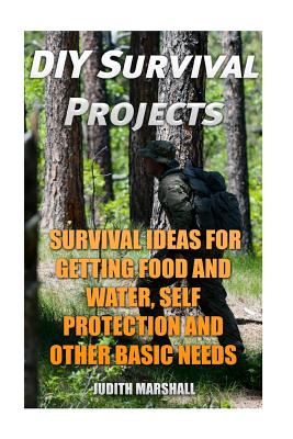 DIY Survival Projects: Survival Ideas For Getting Food and Water, Self Protection And Other Basic Needs By Judith Marshall Cover Image