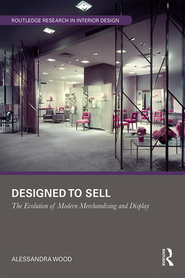 Designed to Sell: The Evolution of Modern Merchandising and Display (Routledge Research in Interior Design) By Alessandra Wood Cover Image