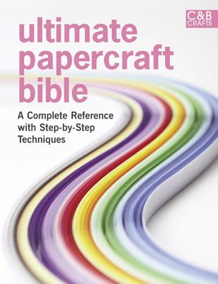 Ultimate Papercraft Bible: A Complete Reference with Step-By-Step Techniques (C&b Crafts Bible) Cover Image