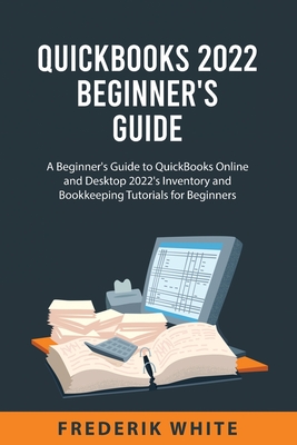 QuickBooks 2022 Beginner's Guide: A Beginner's Guide to QuickBooks Online and Desktop 2022's Inventory and Bookkeeping Tutorials for Beginners Cover Image