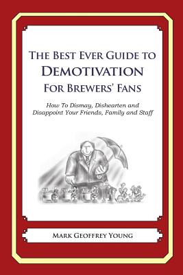The Best Ever Guide to Demotivation for Brewers' Fans: How To Dismay, Dishearten and Disappoint Your Friends, Family and Staff By Dick DeBartolo (Introduction by), Mark Geoffrey Young Cover Image