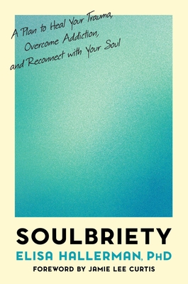 Soulbriety: A Plan to Heal Your Trauma, Overcome Addiction, and Reconnect with Your Soul By Elisa Hallerman, PhD Cover Image