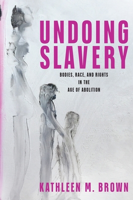 Undoing Slavery: Bodies, Race, and Rights in the Age of Abolition (Early American Studies)