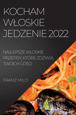 Kocham Wloskie Jedzenie 2022: Najlepsze Wloskie Przepisy, Które ZdziwiĄ Twoich GoŚci By Franz Milo Cover Image