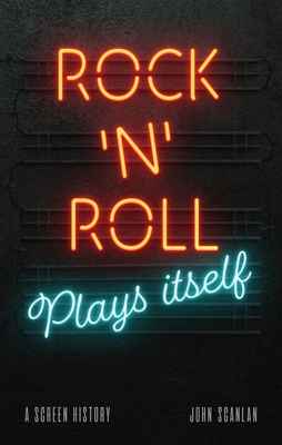 Rock ’n’ Roll Plays Itself: A Screen History By John Scanlan Cover Image