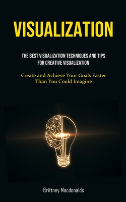 Visualization: The Best Visualization Techniques And Tips For Creative Visualization (Create and Achieve Your Goals Faster Than You C By Brittney Macdonalds Cover Image