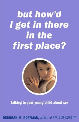 But How'd I Get In There In The First Place?: Talking To Your Young Child About Sex By Deborah Roffman Cover Image
