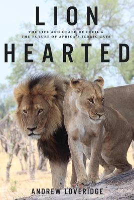 Lion Hearted: The Life and Death of Cecil & the Future of Africa's Iconic Cats Cover Image