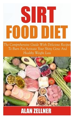 Sirt Food Diet: The Comprehensive Guide With Delicious Recipes To Burn Fat, Activate Your Shiny Gene And Healthy Weight Loss By Alan Zellner Cover Image