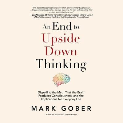 An End to Upside Down Thinking Lib/E: Dispelling the Myth That the Brain Produces Consciousness, and the Implications for Everyday Life Cover Image