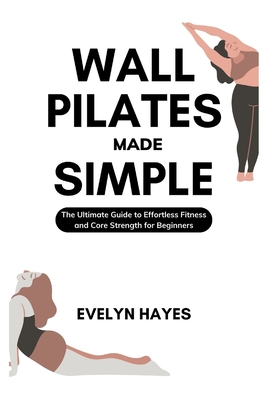 Wall Pilates Made Simple: The Ultimate Guide to Effortless Fitness and Core Strength for Beginners Cover Image