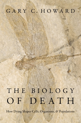 The Biology of Death: How Dying Shapes Cells, Organisms, and Populations By Gary C. Howard Cover Image