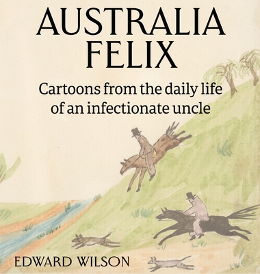 Australia Felix: Cartoons from the daily life of an infectionate uncle By Edward Wilson, Alexandria Blaelock (Editor) Cover Image