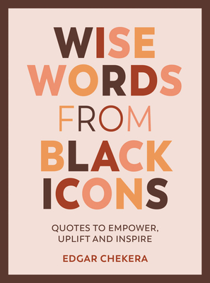 Wise Words from Black Icons: Quotes To Empower, Uplift And Inspire By Edgar Chekera Cover Image