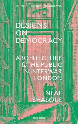 Designs on Democracy: Architecture and the Public in Interwar London (Oxford Historical Monographs) By Neal Shasore Cover Image