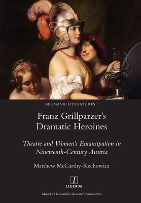 Franz Grillparzer's Dramatic Heroines: Theatre and Women's Emancipation in Nineteenth-Century Austria (Germanic Literatures #1) By Matthew McCarthy-Rechowicz Cover Image