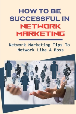 How To Be Successful In Network Marketing: Network Marketing Tips To Network Like A Boss: Tips For Successful Network Marketing Career By Annabel Unser Cover Image