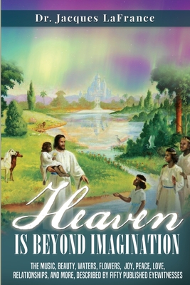 Heaven Is Beyond Imagination: The music, beauty, waters, flowers, joy, peace, love, relationships, and more, described by fifty published eyewitness By Laurie Brumbaugh (Illustrator), Jacques LaFrance Cover Image