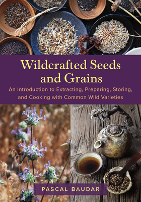 Wildcrafted Seeds and Grains: An Introduction to Extracting, Preparing, Storing, and Cooking with Common Wild Varieties By Pascal Baudar Cover Image