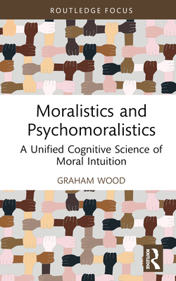 Moralistics and Psychomoralistics: A Unified Cognitive Science of Moral Intuition (Routledge Focus on Philosophy)
