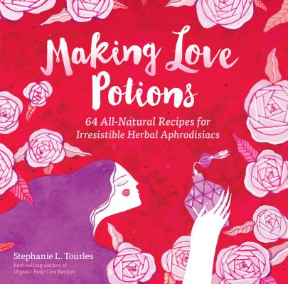 Making Love Potions: 64 All-Natural Recipes for Irresistible Herbal Aphrodisiacs