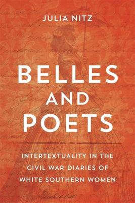 Belles and Poets: Intertextuality in the Civil War Diaries of White Southern Women By Julia Nitz, Scott Romine (Editor) Cover Image