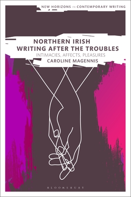 Northern Irish Writing After the Troubles: Intimacies, Affects, Pleasures (New Horizons in Contemporary Writing) By Caroline Magennis, Bryan Cheyette (Editor), Martin Paul Eve (Editor) Cover Image